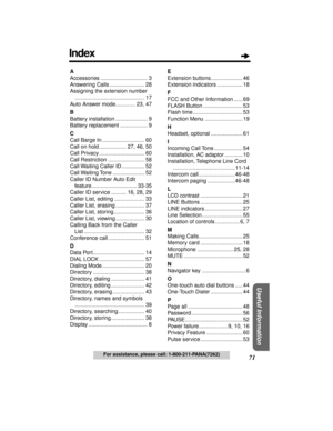 Page 7171
Useful Information
For assistance, please call: 1-800-211-PANA(7262)
A
Accessories ............................... 3
Answering Calls ....................... 28
Assigning the extension number
.............................................. 17
Auto Answer mode............. 23, 47
B
Battery installation ..................... 9
Battery replacement .................. 9
C
Call Barge In ............................ 60
Call on hold .................. 27, 46, 50
Call Privacy .............................. 60...