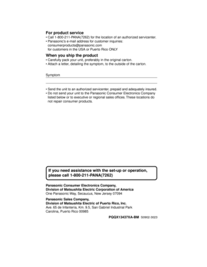 Page 76For product service
• Call 1-800-211-PANA(7262) for the location of an authorized servicenter.
• Panasonic’s e-mail address for customer inquiries:
consumerproducts@panasonic.com 
for customers in the USA or Puerto Rico ONLY
When you ship the product
• Carefully pack your unit, preferably in the original carton.
• Attach a letter, detailing the symptom, to the outside of the carton.
•
Send the unit to an authorized servicenter, prepaid and adequately insured.
• Do not send your unit to the Panasonic...