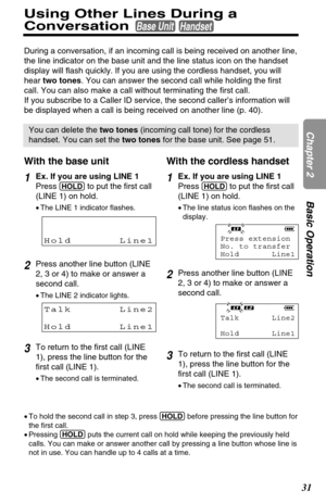 Page 3131
Chapter 2Basic Operation
Using Other Lines During a
Conversation 
Base UnitHandset
•To hold the second call in step 3, press (HOLD)before pressing the line button for
the first call. 
•Pressing (HOLD)puts the current call on hold while keeping the previously held
calls. You can make or answer another call by pressing a line button whose line is
not in use. You can handle up to 4 calls at a time.
During a conversation, if an incoming call is being received on another line,
the line indicator on the...