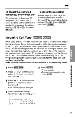 Page 5151
Chapter 3Advanced Operation
To cancel the restricted
handset(s) and/or base unit
Repeat steps 1 to 4 on page 50,
and press  to select “Ext.#”.
Erase the base unit and/or handset
number(s) by pressing the dialing
button(s) (
(0), (1)to (8)), and press
(ENTER).
To cancel the restriction
Repeat steps 1 to 3 on page 50.
Select the restriction number “1”
through “4” by pressing the dialing
button (
(1)to (4)). Press (CLEAR),
and press 
(ENTER).
Incoming Call Tone 
While using one line, you can be informed...