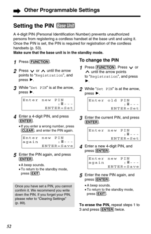 Page 521Press (FUNCTION).
2Press  or  until the arrow
points to “Registration”, and
press H.
3While “Set PIN” is at the arrow,
press H.
4Enter a 4-digit PIN, and press
(ENTER).
•If you enter a wrong number, press
(CLEAR), and enter the PIN again.
5Enter the PIN again, and press
(ENTER).
•A beep sounds.
•To return to the standby mode,
press 
(EXIT).
Enter new PIN
:----
ENTER=Set
Setting the PIN 
A 4-digit PIN (Personal Identification Number) prevents unauthorized
persons from registering a cordless handset at...