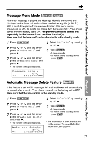 Page 7777
Chapter 4
Voice Mail System/Automated Attendant System/ Answering System
Message Menu Mode 
After each message is played, the Message Menu is announced and
displayed on the base unit and cordless handset as a guide (p. 68, 71).
With a touch tone phone from a remote location, this menu is also
announced (p. 79). To delete this menu, turn the feature OFF. Your phone
comes from the factory set to ON. Programming must be carried out
separately for the base unit and cordless handset(s).
Make sure that the...