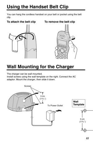 Page 8585
Using the Handset Belt Clip
You can hang the cordless handset on your belt or pocket using the belt
clip.
To attach the belt clip To remove the belt clip
To Power Outlet
Screws
 3 cm 
(13 16˝ )
Wall Mounting for the Charger
The charger can be wall mounted.
Install screws using the wall template on the right. Connect the AC
adaptor. Mount the charger, then slide it down.
 3 cm 
(13 16˝ )
Wall 
Template 