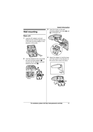 Page 41Useful Information
41For assistance, please visit http://www.panasonic.com/help
Wall mounting
Base unit
1
Lead the AC adaptor cord and 
telephone line cord through the hole 
in the wall mounting adaptor in the 
direction of the arrow.
2Tuck the telephone line cord inside 
the wall mounting adaptor (A). 
Connect the AC adaptor cord and 
telephone line cord ( B).
3Insert the hooks on the wall 
mounting adaptor into holes  1 and 
2  on the base unit.
4Adjust the adaptor to hold the base 
unit, then push it...