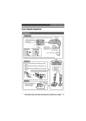 Page 51Guía Rápida Española
51Para obtener ayuda, visite http://www.panasonic.com/help (solo en inglés)
Guía Rápida Española
Instalación
(120 V CA, 60 Hz)
A la toma de 
teléfono de línea
única (RJ11C)
“Clic”
Filtro DSL/ADSL*
Correcto Incorrecto
CARGUE
APROXIMADAMENTE 
DURANTE 7 HORASAuricular
Cargador
Unidad base
L Use solo el adaptador de corriente Panasonic PQLV219 incluido.
L Use solo el adaptador de 
corriente Panasonic 
PQLV219 incluido.
L UTILICE SOLO baterías de Ni-MH tamaño AAA 
(R03).
L NO utilice...