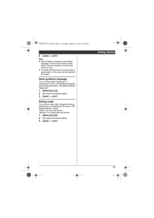 Page 15Getting Started
15
6{SAVE} s {OFF}
Note:
LWhen English is selected as the display 
language, 12-hour clock format is used. 
When French is selected, 24-hour clock 
format is used.
LThe date and time may be incorrect after a 
power failure. In this case, set the date and 
time again.
Voice guidance languageYou can select either “English” or 
“Français” as the voice guidance language 
of the answering system. The default setting is 
“English”.
1{MENU}(112
2{r}: Select the desired setting.
3{SAVE} s {OFF}...