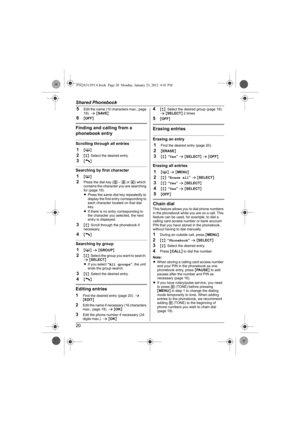 Page 20Shared Phonebook
205
Edit the name (10 characters max.; page 
19). s {SAVE}
6{OFF}
Finding and calling from a 
phonebook entry
Scrolling through all entries
1{C}
2{r}: Select the desired entry.
3{C}
Searching by first character
1{C}
2Press the dial key () – 9 or () which 
contains the character you are searching 
for (page 19).
LPress the same dial key repeatedly to 
display the first entry corresponding to 
each character located on that dial 
key.
LIf there is no entry corresponding to 
the character...