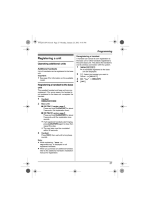 Page 27Programming
27
Registering a unit
Operating additional units
Additional handsetsUp to 6 handsets can be registered to the base 
unit.
Important:
LSee page 5 for information on the available 
model.
Registering a handset to the base 
unit
The supplied handset and base unit are pre-
registered. If for some reason the handset is 
not registered to the base unit, re-register the 
handset.
1Handset:
{MENU}(13)
2Base unit:
■KX-TG4111 series: page 3
Press and hold {LOCATOR} for about 
5 seconds. (No...