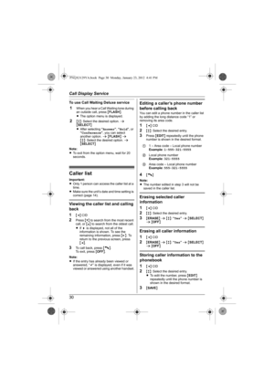 Page 30Call Display Service
30
To use Call Waiting Deluxe service
1When you hear a Call Waiting tone during 
an outside call, press {FLASH}.
LThe option menu is displayed.
2{r}: Select the desired option. s 
{SELECT}
LAfter selecting “Answer”, “Hold”, or 
“Conference”, you can select 
another option. s {FLASH} s
{r}: Select the desired option. s 
{SELECT}
Note:
LTo exit from the option menu, wait for 20 
seconds.
Caller list
Important:
LOnly 1 person can access the caller list at a 
time.
LMake sure the unit’s...