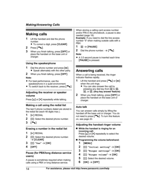 Page 14Making calls
1 L
ift the handset and dial the phone
number.
R To correct a digit, press  MCLEAR N.
2 Press  M N
.
3 W

hen you finish talking, press  MOFF N or
place the handset on the base unit or
charger. Using the speakerphone
1 D

ial the phone number and press  MZ N.
R Speak alternately with the other party.
2 When you finish talking, press  MOFF N.
Note:
R For best performance, use the
speakerphone in a quiet environment.
R To switch back to the receiver, press  M N
. Adjusting the receiver or...