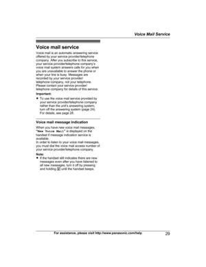 Page 29Voice mail service
V oice mail is an automatic answering service
offered by your service provider/telephone
company. After you subscribe to this service,
your service provider/telephone company’s
voice mail system answers calls for you when
you are unavailable to answer the phone or
when your line is busy. Messages are
recorded by your service provider/
telephone company, not your telephone.
Please contact your service provider/
telephone company for details of this service.
Important:
R To use the voice...