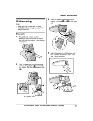 Page 31Wall mounting
N ote:
R Make sure that the wall and the fixing
method are strong enough to support the
weight of the unit. Base unit
1
T

hread the AC adaptor cord and
telephone line cord through the hole in
the wall mounting adaptor in the direction
of the arrow. 2
T
uck the telephone line cord inside the
wall mounting adaptor ( A). Connect the
AC adaptor cord and telephone line cord
( B ). 3
I
nsert the hooks on the wall mounting
adaptor into holes   and   on the base
u
nit. 4
A
djust the adaptor to...