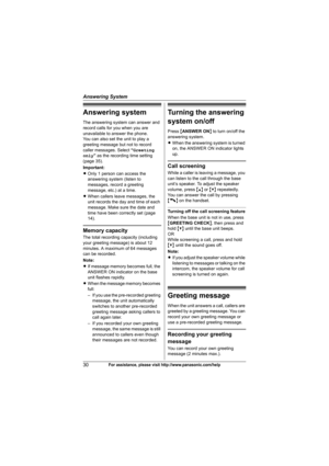 Page 30Answering System
30For assistance, please visit http://www.panasonic.com/help
Answering system
The answering system can answer and 
record calls for you when you are 
unavailable to answer the phone.
You can also set the unit to play a 
greeting message but not to record 
caller messages. Select “Greeting 
only” as the recording time setting 
(page 35).
Important:
LOnly 1 person can access the 
answering system (listen to 
messages, record a greeting 
message, etc.) at a time.
LWhen callers leave...