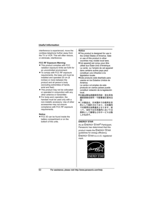 Page 50Useful Information
50For assistance, please visit http://www.panasonic.com/help
Notice 
ENERGY STAR 
As an 
ENERGY STA R® Participant, 
Panasonic has determined that this 
product meets the 
ENERGY STAR 
guidelines for energy efficiency. 
ENERGY STAR is a U.S. registered 
mark.
interference is experienced, move the 
cordless telephone further away from 
the TV or VCR. This will often reduce, 
or eliminate, interference.
FCC RF Exposure Warning:
L This product complies with FCC 
radiation exposure limits...