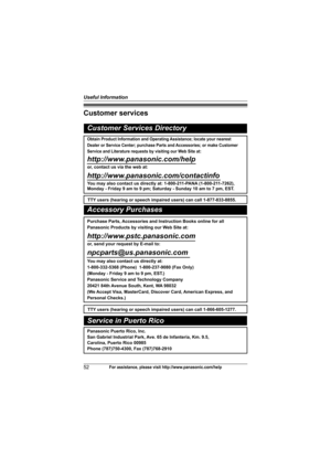 Page 52Useful Information
52For assistance, please visit http://www.panasonic.com/help
Customer services
Customer Services Directory
Obtain Product Information and Operating Assistance; locate your nearest 
Dealer or Service Center; purchase Parts and Accessories; or make Customer 
Service and Literature requests by visiting our Web Site at:
http://www.panasonic.com/help
or, contact us via the web at: 
http://www.panasonic.com/contactinfo
You may also contact us directly at: 1-800-211-PANA (1-800-211-7262),...