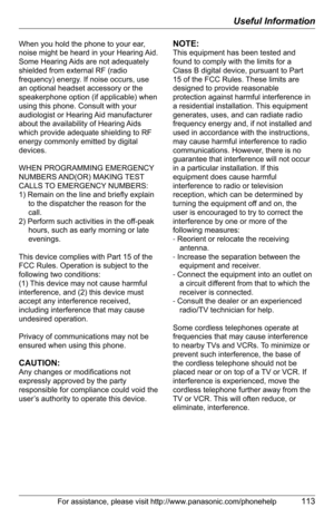 Page 113Useful Information
For assistance, please visit http://www.panasonic.com/phonehelp113
When you hold the phone to your ear, 
noise might be heard in your Hearing Aid. 
Some Hearing Aids are not adequately 
shielded from external RF (radio 
frequency) energy. If noise occurs, use 
an optional headset accessory or the 
speakerphone option (if applicable) when 
using this phone. Consult with your 
audiologist or Hearing Aid manufacturer 
about the availability of Hearing Aids 
which provide adequate...