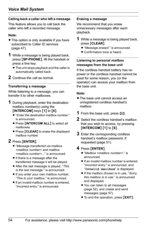 Page 54Voice Mail System
54For assistance, please visit http://www.panasonic.com/phonehelp
Calling back a caller who left a message
This feature allows you to call back the 
caller who left a recorded message.
Note:
LThis option is only available if you have 
subscribed to Caller ID services 
(page 47).
1While a message is being played back, 
press {SP-PHONE}, lift the handset or 
press a line key.
LThe unit stops playback and the caller is 
automatically called back.
2Continue the call as normal.
Transferring...