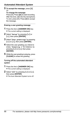 Page 68Automated Attendant System
68For assistance, please visit http://www.panasonic.com/phonehelp
5To accept the message, press {2}.
Or:
To change the message:
Press {1}. Press {g} to start recording. 
After the tone, talk into the microphone.
To end, press {1}. Press {2} to accept 
the message.
Erasing a user greeting message
1Press the line’s {ANSWER ON} key.
LThe current setting is displayed.
2Select “Setup” by pressing {}, then press {ENTER}.
3Select “User greetings” by pressing 
{}, then press {ENTER}....