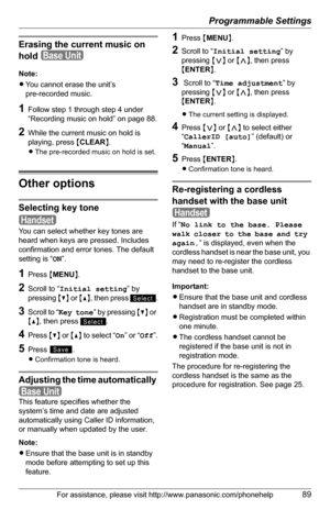 Page 89Programmable Settings
For assistance, please visit http://www.panasonic.com/phonehelp89
Erasing the current music on 
hold 
Note:
LYou cannot erase the unit’s 
pre-recorded music.
1Follow step 1 through step 4 under 
“Recording music on hold” on page 88.
2While the current music on hold is 
playing, press {CLEAR}.
LThe pre-recorded music on hold is set.
Other options
Selecting key tone
You can select whether key tones are 
heard when keys are pressed. Includes 
confirmation and error tones. The default...