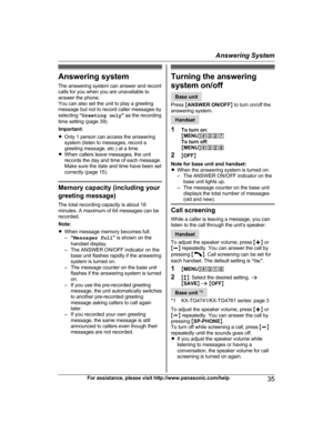 Page 35Answering system
T
he answering system can answer and record
calls for you when you are unavailable to
answer the phone.
You can also set the unit to play a greeting
message but not to record caller messages by
selecting  “Greeting only ” as the recording
time setting (page 39).
Important:
R Only 1 person can access the answering
system (listen to messages, record a
greeting message, etc.) at a time.
R When callers leave messages, the unit
records the day and time of each message.
Make sure the date and...