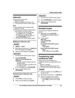 Page 43Intercom
I ntercom calls can be made:
– between handsets
– between a handset and the base unit *1
*1 KX-TG4741/KX-TG4761 series: page 3
Note:
R When paging unit(s), the paged unit(s)
beeps for 1 minute.
R If you receive an outside call while talking
on the intercom, you hear 2 tones.
– To answer the call with the handset,
press  MOFF N, then press  M N
.
–

To answer the call with the base unit, press  MSP-PHONE N 2 times. *1
*1 KX-TG4741/KX-TG4761 series: page 3 Making an intercom call
Handset
1 MM...