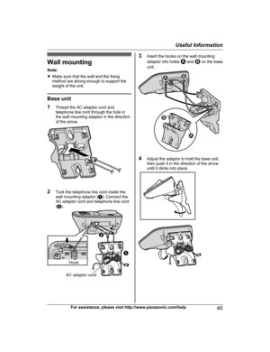 Page 45Wall mounting
N ote:
R Make sure that the wall and the fixing
method are strong enough to support the
weight of the unit. Base unit
1
T

hread the AC adaptor cord and
telephone line cord through the hole in
the wall mounting adaptor in the direction
of the arrow. 2
T
uck the telephone line cord inside the
wall mounting adaptor ( A). Connect the
AC adaptor cord and telephone line cord
( B ). 3
I
nsert the hooks on the wall mounting
adaptor into holes   and   on the base
u
nit. 4
A
djust the adaptor to...