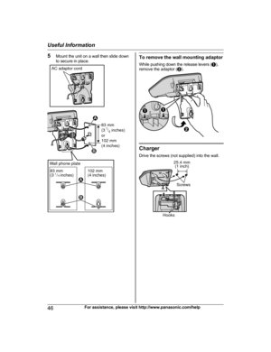 Page 465
Mount the unit on a wall then slide down
to secure in place. To remove the wall mounting adaptor
W
hile pushing down the release levers ( A),
remove the adaptor ( B). Charger
D

rive the screws (not supplied) into the wall. 46
For assistance, please visit http://www.panasonic.com/helpUseful Information
TG47xx(en-en)_1118_ver022.pdf   462011/11/18   10:26:19AC adaptor cord
83 mm 
(31/4 inches)
or
102 mm 
(4 inches)
1
2
Wall phone plate
83 mm
(3 1/4 inches)102 mm
(4 inches)
2 1 AA
B 25.4 mm
(1 inch)...