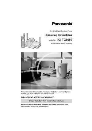 Page 15.8 GHz Digital Cordless Phone
Operating Instructions
Model No.  KX-TG5050
Pulse-or-tone dialing capability
The unit is Caller ID compatible. To display the Caller’s name and phone 
number, you must subscribe to Caller ID service.
PLEASE READ BEFORE USE AND SAVE.
Panasonic World Wide Web address: http://www.panasonic.com
for customers in the USA or Puerto Rico
Charge the battery for 6 hours before initial use. 