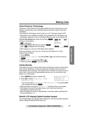 Page 21Useful Information Answering System Preparation
21
Making Calls
For assistance, please call: 1-800-211-PANA(7262)
Basic Operation
Voice Enhancer Technology 
Panasonic’s Voice Enhancer Technology clarifies the voice of the person you are 
talking to, reproducing a more natural-sounding voice that is easier to hear and 
understand.
Voice Enhancer Technology can be turned on or off. The factory preset is OFF.
•Depending on the condition and quality of your telephone line, this feature may 
emphasize...