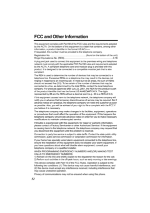 Page 5252
FCC and Other Information 
This equipment complies with Part 68 of the FCC rules and the requirements adopted 
by the ACTA. On the bottom of this equipment is a label that contains, among other 
information, a product identifier in the format US:ACJ-----. 
If requested, this number must be provided to the telephone company.
Registration No.  ......................................................... (found on the bottom of the unit)
Ringer Equivalence No....