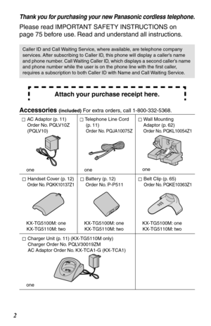 Page 2 
2 
Thank you for purchasing your new Panasonic cordless telephone.
 
Please read IMPORTANT SAFETY INSTRUCTIONS on 
page 75 before use. Read and understand all instructions. 
Accessories  
(included)  
For extra orders, call 1-800-332-5368. 
Caller ID and Call Waiting Service, where available, are telephone company 
services. After subscribing to Caller ID, this phone will display a caller’s name 
and phone number. Call Waiting Caller ID, which displays a second caller’s name 
and phone number while the...