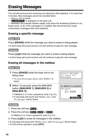 Page 5656
Erasing Messages
The unit will announce the remaining recording time after playback, if it is less than 
5 minutes. New messages cannot be recorded when:
— “Memory full” is heard.
— 
“  ” is displayed on the base unit.
— ANSWER ON indicator ﬂashes rapidly (only when the Answering System is on).
   
Erase some, or all, of the messages in a mailbox. We recommend you erase 
unnecessary messages after each playback.
Erasing a speciﬁc message 
Press [ERASE] while the message you want to erase is being...