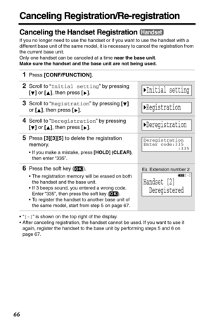 Page 6666
Canceling Registration/Re-registration
Canceling the Handset Registration
If you no longer need to use the handset or if you want to use the handset with a 
different base unit of the same model, it is necessary to cancel the registration from 
the current base unit.
Only one handset can be canceled at a time near the base unit.
Make sure the handset and the base unit are not being used.
•“[-]” is shown on the top right of the display. 
•After canceling registration, the handset cannot be used. If you...