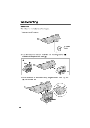 Page 4848
Wall Mounting
Base unit
This unit can be mounted on a wall phone plate.
1Connect the AC adaptor. 
2Tuck the telephone line cord inside the wall mounting adaptor (A). 
Connect the telephone line cord (B).
3Insert the hooks on the wall mounting adaptor into the holes (A) and 
(
B) on the base unit.
To  P o w e r  
Outlet 
1
2
A
BAB 