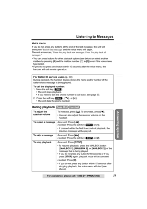 Page 55Useful Information Answering System Preparation
55
Listening to Messages
For assistance, please call: 1-800-211-PANA(7262)
Telephone System
Vo i c e  m e n u
If you do not press any buttons at the end of the last message, the unit will 
announce “End of final message” and the voice menu will begin. 
The unit announces, “Press 4 to play back new messages. Press 5 to play back all 
messages.”
•
You can press buttons for other playback options (see below) or select another 
mailbox by pressing 
[#] and the...