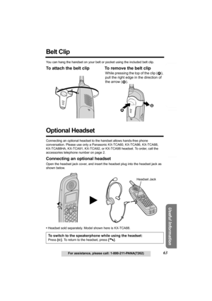 Page 63Answering System Preparation
63For assistance, please call: 1-800-211-PANA(7262)
Telephone System
Useful Information
Belt Clip 
You can hang the handset on your belt or pocket using the included belt clip.
To attach the belt clip To remove the belt clip 
Optional Headset
Connecting an optional headset to the handset allows hands-free phone 
conversation. Please use only a Panasonic KX-TCA60, KX-TCA86, KX-TCA88, 
KX-TCA88HA, KX-TCA91, KX-TCA92, or KX-TCA98 headset. To order, call the 
accessories...