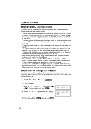 Page 28Caller ID Service
28
Talking Caller ID 
To use this feature, you need to subscribe to Caller ID. For further information, 
please contact your telephone company.
•If the unit does not receive Caller ID information, the unit will announce “Call from 
out of area”, “Call from private caller”, or “Call from long distance”. If a call is received 
from an area where name display service is not available, “Number available” will 
be announced.
•If the ringer volume of the handset and the base unit is off,...