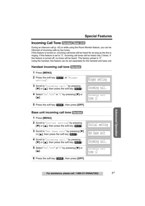 Page 57Useful Information
Advanced Operation
Preparation
57
Special Features
For assistance, please call: 1-800-211-PANA(7262)
Telephone System
Incoming Call Tone 
During an intercom call (p. 42) or while using the Room Monitor feature, you can be 
informed of incoming calls by two tones.
If this feature is turned on, incoming call tones will be heard for as long as the line is 
ringing. If this feature is set to “2”, incoming call tones will be heard only 2 times. If 
this feature is turned off, no tones will...