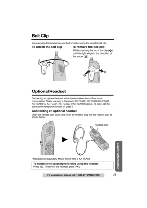 Page 59Answering System Preparation
59For assistance, please call: 1-800-211-PANA(7262)
Telephone System
Useful Information
Belt Clip 
You can hang the handset on your belt or pocket using the included belt clip.
To attach the belt clip To remove the belt clip 
Optional Headset 
Connecting an optional headset to the handset allows hands-free phone 
conversation. Please use only a Panasonic KX-TCA60, KX-TCA86, KX-TCA88, 
KX-TCA88HA, KX-TCA91, KX-TCA92, or KX-TCA98 headset. To order, call the 
accessories...