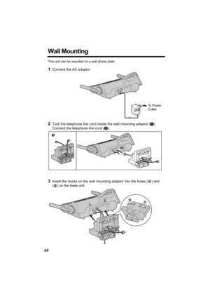 Page 6060
Wall Mounting
This unit can be mounted on a wall phone plate.
1Connect the AC adaptor. 
2Tuck the telephone line cord inside the wall mounting adaptor (A). 
Connect the telephone line cord (B).
3Insert the hooks on the wall mounting adaptor into the holes (A) and 
(
B) on the base unit.
To  P o w e r  
Outlet 
1
2
A
BAB
TG5230.fm  Page 60  Wednesday, February 4, 2004  9:51 AM 