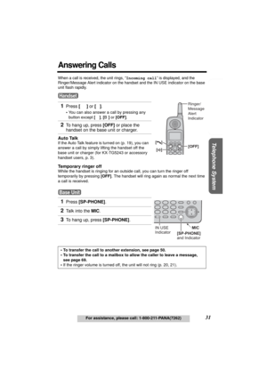Page 31Useful Information Answering System Preparation
31For assistance, please call: 1-800-211-PANA(7262)
Telephone System
Answering Calls
When a call is received, the unit rings, “Incoming call” is displayed, and the 
Ringer/Message Alert indicator on the handset and the 
IN USE indicator on the base 
unit flash rapidly. 
Temporary ringer off
While the handset is ringing for an outside call, you can turn the ringer off 
temporarily by pressing [OFF]. The handset will ring again as normal the next time 
a call...