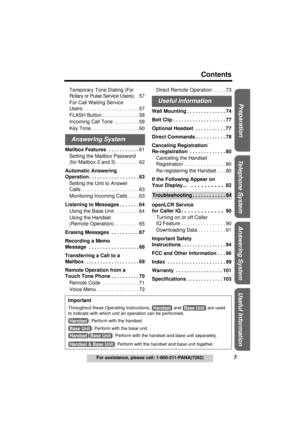 Page 55
Contents
For assistance, please call: 1-800-211-PANA(7262)
Useful Information Answering System Telephone System Preparation
Temporary Tone Dialing (For 
Rotary or Pulse Service Users). . 57
For Call Waiting Service 
Users . . . . . . . . . . . . . . . . . . . . 57 
FLASH Button . . . . . . . . . . . . . 58
Incoming Call Tone . . . . . . . . . 59
Key Tone . . . . . . . . . . . . . . . . . 60
Mailbox Features  . . . . . . . . . . .61
Setting the Mailbox Password
(for Mailbox 2 and 3) . . . . . . . . 62...