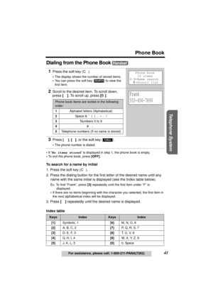 Page 41Useful Information Answering System Preparation
41
Phone Book
For assistance, please call: 1-800-211-PANA(7262)
Telephone System
Dialing from the Phone Book 
•If “No items stored” is displayed in step 1, the phone book is empty.
•To exit the phone book, press [OFF].
To search for a name by initial
1. Press the soft key (C).
2. Press the dialing button for the first letter of the desired name until any 
name with the same initial is displayed (see the Index table below).
Ex. To find “Frank”, press [3]...