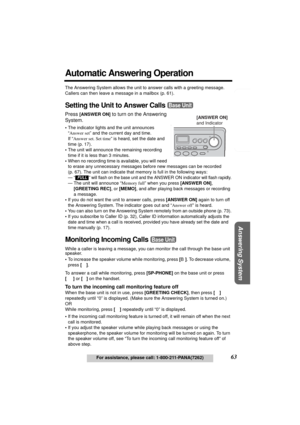 Page 63Telephone System
Useful Information Answering System Preparation
63For assistance, please call: 1-800-211-PANA(7262)
Automatic Answering Operation
The Answering System allows the unit to answer calls with a greeting message. 
Callers can then leave a message in a mailbox (p. 61). 
Setting the Unit to Answer Calls 
Press [ANSWER ON] to turn on the Answering 
System.
•The indicator lights and the unit announces 
“Answer set” and the current day and time. 
If “Answer set. Set time” is heard, set the date...