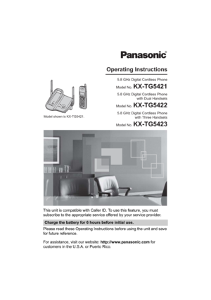 Page 1This unit is compatible with Caller ID. To use this feature, you must 
subscribe to the appropriate service offered by your service provider.
Please read these Operating Instructions before using the unit and save 
for future reference.
For assistance, visit our website: http://www.panasonic.com for 
customers in the U.S.A. or Puerto Rico.
Charge the battery for 6 hours before initial use.
5.8 GHz Digital Cordless Phone
Model No. 
KX-TG5421
Operating Instructions
5.8 GHz Digital Cordless Phone 
 with...