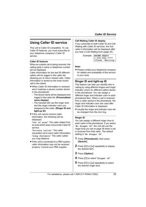 Page 25Caller ID Service
For assistance, please call 1-800-211-PANA (7262).25
Using Caller ID service
This unit is Caller ID compatible. To use 
Caller ID features, you must subscribe to 
your telephone company’s Caller ID 
service.
Caller ID features
When an outside call is being received, the 
calling party’s name or telephone number 
will be displayed.
Caller information for the last 50 different 
callers will be logged in the caller list, 
allowing you to return missed calls. Caller 
information is stored...