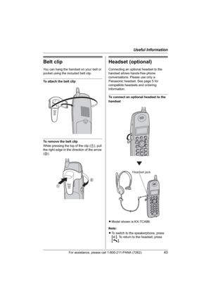 Page 43Useful Information
For assistance, please call 1-800-211-PANA (7262).43
Belt clip
You can hang the handset on your belt or 
pocket using the included belt clip.
To attach the belt clip
To remove the belt clip
While pressing the top of the clip (1), pull 
the right edge in the direction of the arrow 
(2).
Headset (optional)
Connecting an optional headset to the 
handset allows hands-free phone 
conversations. Please use only a 
Panasonic headset. See page 5 for 
compatible headsets and ordering...