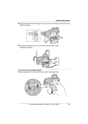 Page 45Useful Information
For assistance, please call 1-800-211-PANA (7262).45
4Adjust the adaptor to hold the base unit, then push it in the direction of the arrow until 
it clicks into place.
5Connect the telephone line cord. Mount the unit, then slide it down.
LRaise the antennas.
To remove the wall mounting adaptor
While pushing down the release levers (1), remove the adaptor (2).
2 