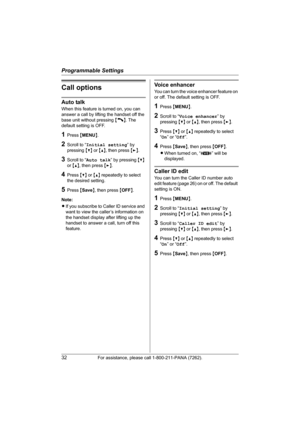 Page 32Programmable Settings
32For assistance, please call 1-800-211-PANA (7262).
Call options
Auto talk
When this feature is turned on, you can 
answer a call by lifting the handset off the 
base unit without pressing {C}. The 
default setting is OFF.
1Press {MENU}.
2Scroll to “Initial setting” by 
pressing {V} or {^}, then press {>}.
3Scroll to “Auto talk” by pressing {V} 
or {^}, then press {>}.
4Press {V} or {^} repeatedly to select 
the desired setting.
5Press {Save}, then press {OFF}.
Note:
LIf you...