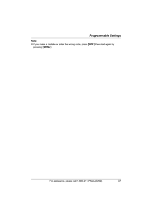 Page 37Programmable Settings
For assistance, please call 1-800-211-PANA (7262).37
Note:
LIf you make a mistake or enter the wrong code, press {OFF} then start again by 
pressing {MENU}.
TG5428.book  Page 37  Monday, June 6, 2005  2:26 PM 